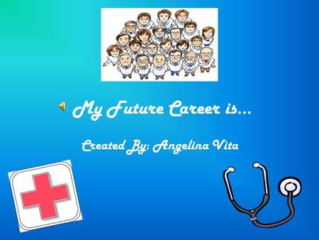 My Future Career is… Created By: Angelina Vita The education needed to become a doctor is 4 years of college, 4 years of medical school, and 3 years.