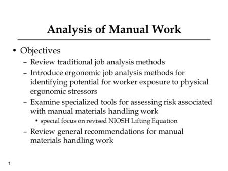 1 Analysis of Manual Work Objectives –Review traditional job analysis methods –Introduce ergonomic job analysis methods for identifying potential for worker.