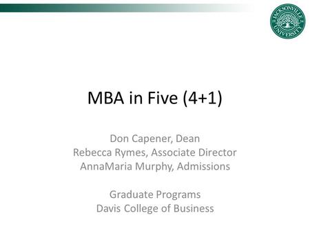 MBA in Five (4+1) Don Capener, Dean Rebecca Rymes, Associate Director AnnaMaria Murphy, Admissions Graduate Programs Davis College of Business.