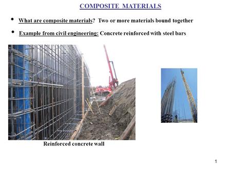 1 COMPOSITE MATERIALS What are composite materials? Two or more materials bound together Example from civil engineering: Concrete reinforced with steel.