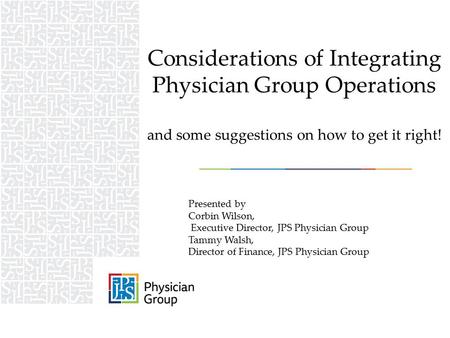 Presented by Corbin Wilson, Executive Director, JPS Physician Group Tammy Walsh, Director of Finance, JPS Physician Group Considerations of Integrating.