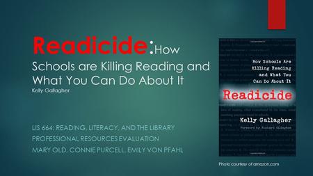 Readicide : How Schools are Killing Reading and What You Can Do About It Kelly Gallagher LIS 664: READING, LITERACY, AND THE LIBRARY PROFESSIONAL RESOURCES.