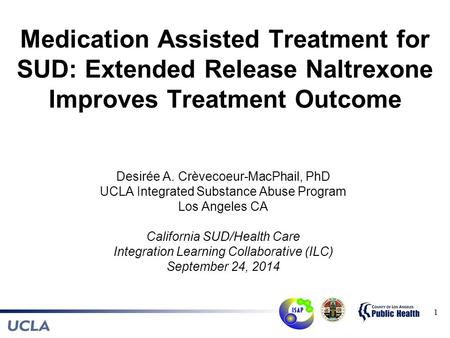 Medication Assisted Treatment for SUD: Extended Release Naltrexone Improves Treatment Outcome Desirée A. Crèvecoeur-MacPhail, PhD UCLA Integrated Substance.