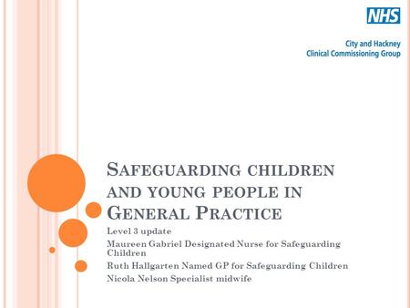 S AFEGUARDING CHILDREN AND YOUNG PEOPLE IN G ENERAL P RACTICE Level 3 update Maureen Gabriel Designated Nurse for Safeguarding Children Ruth Hallgarten.