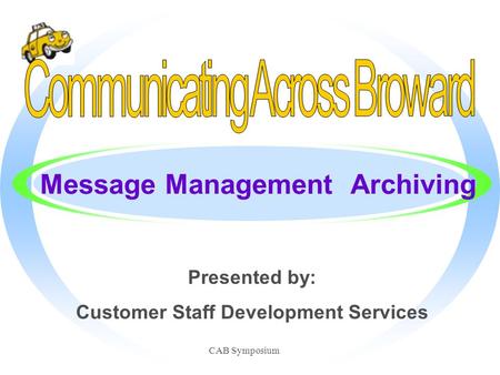 CAB Symposium Message Management Archiving Presented by: Customer Staff Development Services.