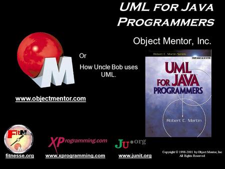 UML for Java Programmers Object Mentor, Inc. Copyright  1998-2001 by Object Mentor, Inc All Rights Reserved www.objectmentor.com www.junit.orgwww.xprogramming.comfitnesse.org.