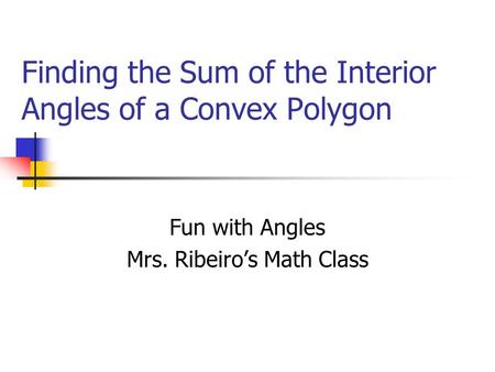 Finding the Sum of the Interior Angles of a Convex Polygon Fun with Angles Mrs. Ribeiro’s Math Class.