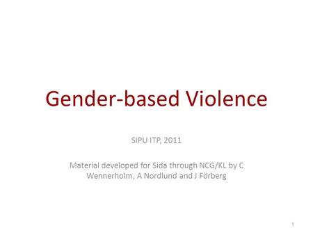 Gender-based Violence SIPU ITP, 2011 Material developed for Sida through NCG/KL by C Wennerholm, A Nordlund and J Förberg 1.