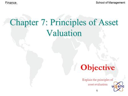 1 Finance School of Management Objective Explain the principles of asset evaluation Chapter 7: Principles of Asset Valuation.