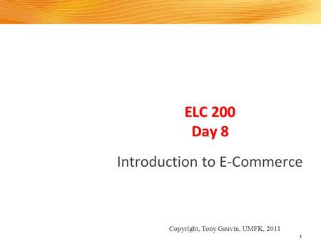 ELC 200 Day 8 Introduction to E-Commerce 1 Copyright, Tony Gauvin, UMFK, 2011.