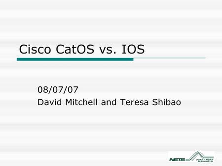 Cisco CatOS vs. IOS 08/07/07 David Mitchell and Teresa Shibao.