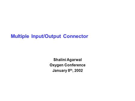 Multiple Input/Output Connector Shalini Agarwal Oxygen Conference January 8 th, 2002.