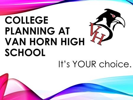 COLLEGE PLANNING AT VAN HORN HIGH SCHOOL It’s YOUR choice.