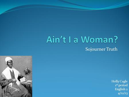 Ain’t I a Woman? Sojourner Truth Holly Cagle 1st period English 2