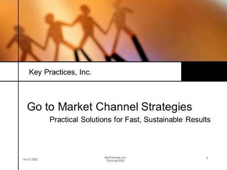 April 3, 2002 Key Practices, Inc. Copyright 2002 1 Key Practices, Inc. Go to Market Channel Strategies Practical Solutions for Fast, Sustainable Results.