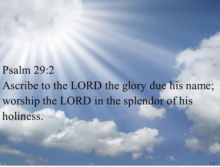 Psalm 29:2 Ascribe to the LORD the glory due his name; worship the LORD in the splendor of his holiness. 1 of 7.