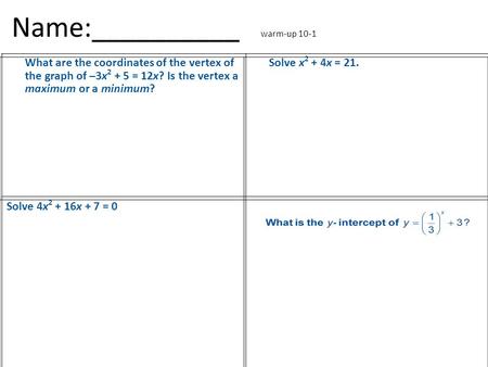 Name:__________ warm-up 10-1 What are the coordinates of the vertex of the graph of –3x 2 + 5 = 12x? Is the vertex a maximum or a minimum? Solve x 2 +