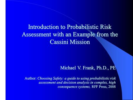 Introduction to Probabilistic Risk Assessment with an Example from the Cassini Mission Michael V. Frank, Ph.D., PE Author: Choosing Safety: a guide to.