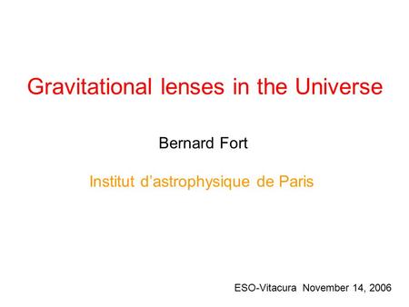 Bernard Fort Institut d’astrophysique de Paris Gravitational lenses in the Universe ESO-Vitacura November 14, 2006.