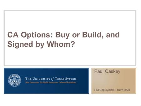 CA Options: Buy or Build, and Signed by Whom? Paul Caskey PKI Deployment Forum 2008.