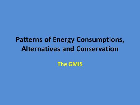 Patterns of Energy Consumptions, Alternatives and Conservation The GMIS.