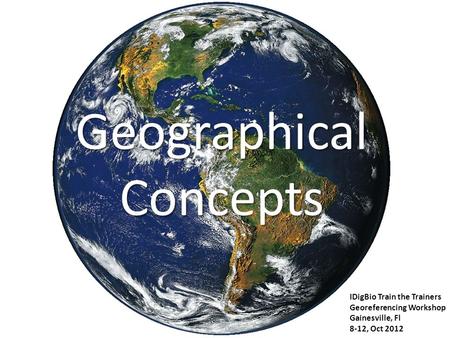 Geographical Concepts IDigBio Train the Trainers Georeferencing Workshop Gainesville, Fl 8-12, Oct 2012.