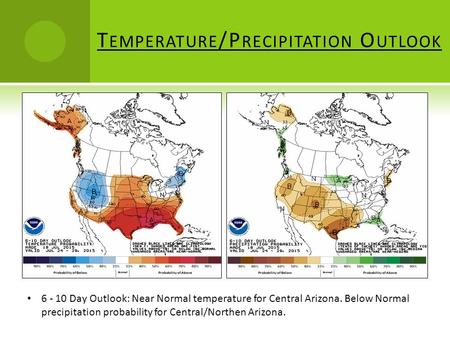 T EMPERATURE /P RECIPITATION O UTLOOK 6 - 10 Day Outlook: Near Normal temperature for Central Arizona. Below Normal precipitation probability for Central/Northen.