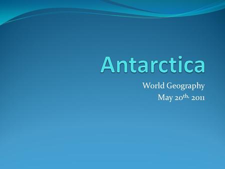 World Geography May 20 th, 2011.  Ice is the beginning of Antarctica and ice is its end… Ice creates more ice, and ice defines ice. Everything else is.