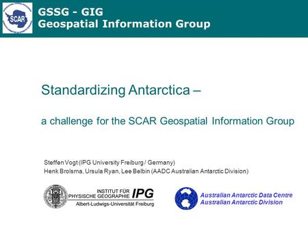 GSSG - GIG Geospatial Information Group Standardizing Antarctica – a challenge for the SCAR Geospatial Information Group Steffen Vogt (IPG University Freiburg.