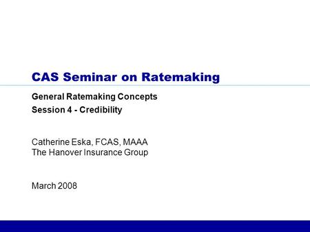 March 2008 Catherine Eska, FCAS, MAAA The Hanover Insurance Group CAS Seminar on Ratemaking General Ratemaking Concepts Session 4 - Credibility.