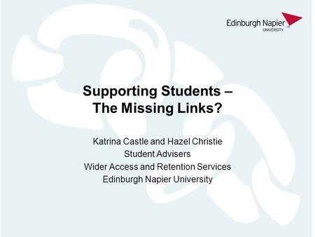 Supporting Students – The Missing Links? Katrina Castle and Hazel Christie Student Advisers Wider Access and Retention Services Edinburgh Napier University.