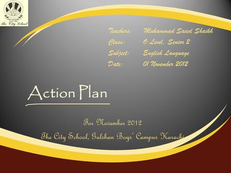 Action Plan Teachers:Muhammad Saeed Shaikh Class:O Level, Senior 2 Subject:English Language Date:01 November 2012 For November 2012 The City School, Gulshan.