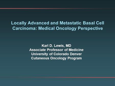 Karl D. Lewis, MD Associate Professor of Medicine University of Colorado Denver Cutaneous Oncology Program Locally Advanced and Metastatic Basal Cell Carcinoma: