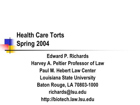 Health Care Torts Spring 2004 Edward P. Richards Harvey A. Peltier Professor of Law Paul M. Hebert Law Center Louisiana State University Baton Rouge, LA.