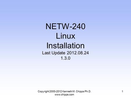 NETW-240 Linux Installation Last Update 2012.08.24 1.3.0 Copyright 2000-2012 Kenneth M. Chipps Ph.D. www.chipps.com 1.