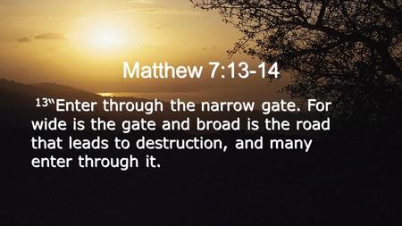 Matthew 7:13-14 13 “Enter through the narrow gate. For wide is the gate and broad is the road that leads to destruction, and many enter through it.