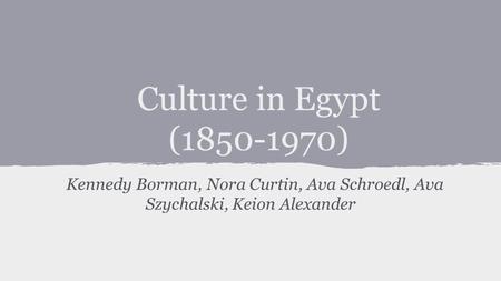 Culture in Egypt (1850-1970) Kennedy Borman, Nora Curtin, Ava Schroedl, Ava Szychalski, Keion Alexander.