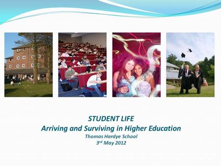 STUDENT LIFE Arriving and Surviving in Higher Education Thomas Hardye School 3 rd May 2012.