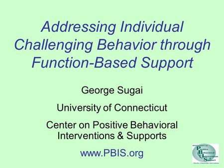 Addressing Individual Challenging Behavior through Function-Based Support George Sugai University of Connecticut Center on Positive Behavioral Interventions.