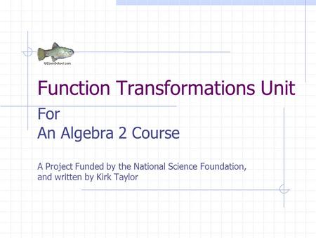 Function Transformations Unit For An Algebra 2 Course A Project Funded by the National Science Foundation, and written by Kirk Taylor.