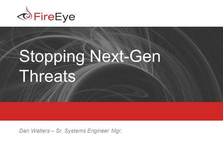 Copyright (c) 2011, FireEye, Inc. All rights reserved. | CONFIDENTIAL 1 Stopping Next-Gen Threats Dan Walters – Sr. Systems Engineer Mgr.