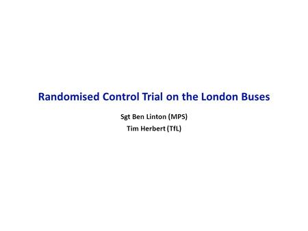 16 October 2006 1 Randomised Control Trial on the London Buses Sgt Ben Linton (MPS) Tim Herbert (TfL)