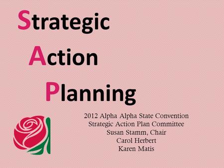 S trategic A ction P lanning 2012 Alpha Alpha State Convention Strategic Action Plan Committee Susan Stamm, Chair Carol Herbert Karen Matis.