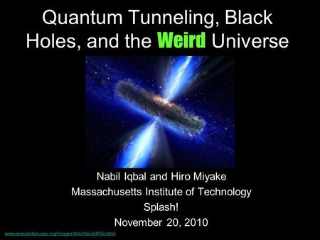 Quantum Tunneling, Black Holes, and the Weird Universe Nabil Iqbal and Hiro Miyake Massachusetts Institute of Technology Splash! November 20, 2010 www.spacetelescope.org/images/html/heic0409a.html.