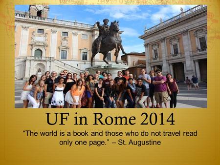 UF in Rome 2014 “The world is a book and those who do not travel read only one page.” – St. Augustine.