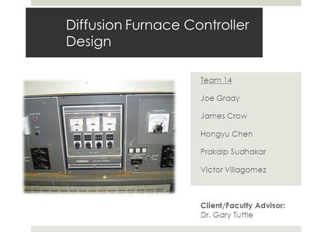 Diffusion Furnace Controller Design Team 14 Joe Grady James Crow Hongyu Chen Prakalp Sudhakar Victor Villagomez Client/Faculty Advisor: Dr. Gary Tuttle.