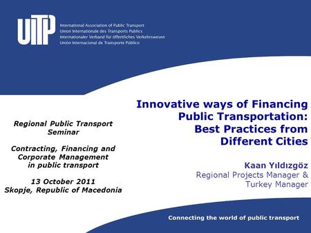 Innovative ways of Financing Public Transportation: Best Practices from Different Cities Kaan Yıldızgöz Regional Projects Manager & Turkey Manager Regional.