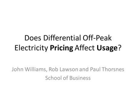 Does Differential Off-Peak Electricity Pricing Affect Usage? John Williams, Rob Lawson and Paul Thorsnes School of Business.