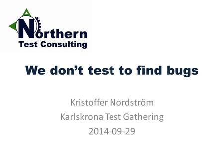 We don’t test to find bugs Kristoffer Nordström Karlskrona Test Gathering 2014-09-29.