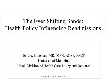 The Ever Shifting Sands: Health Policy Influencing Readmissions Eric A. Coleman, MD, MPH, AGSF, FACP Professor of Medicine, Head, Division of Health Care.